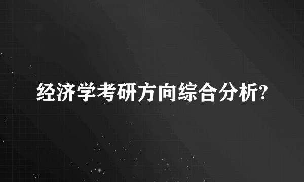 经济学考研方向综合分析?