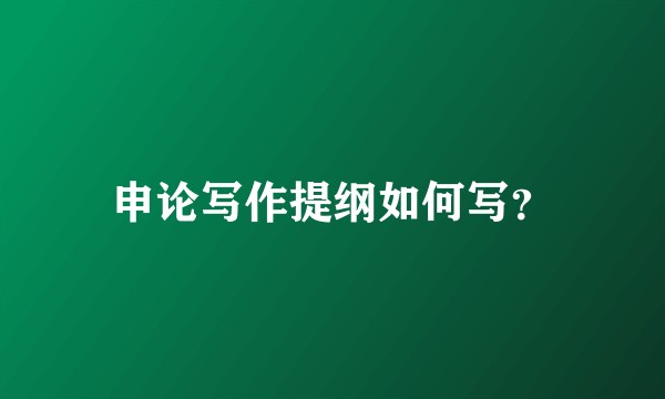 申论写作提纲如何写？