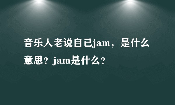 音乐人老说自己jam,是什么意思?jam是什么?