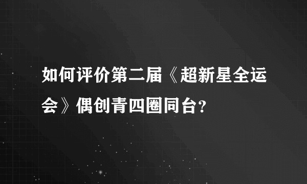 如何评价第二届《超新星全运会》偶创青四圈同台？