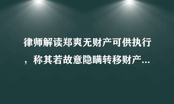 律师解读郑爽无财产可供执行，称其若故意隐瞒转移财产或被判刑 3 年，哪些信息值得关注？