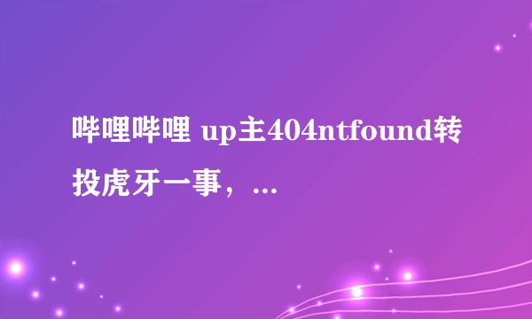 哔哩哔哩 up主404ntfound转投虎牙一事，完整的事件经过？