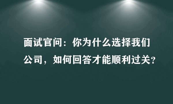 面试官问：你为什么选择我们公司，如何回答才能顺利过关？