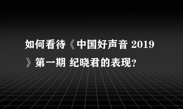 如何看待《中国好声音 2019》第一期 纪晓君的表现？