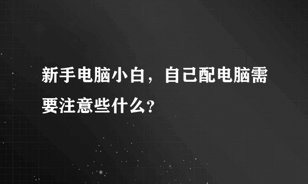 新手电脑小白，自己配电脑需要注意些什么？