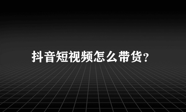 抖音短视频怎么带货?