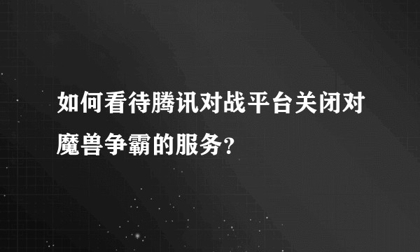 如何看待腾讯对战平台关闭对魔兽争霸的服务？