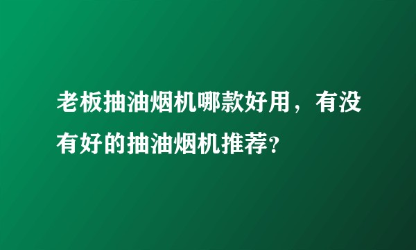 老板抽油烟机哪款好用,有没有好的抽油烟机推荐?