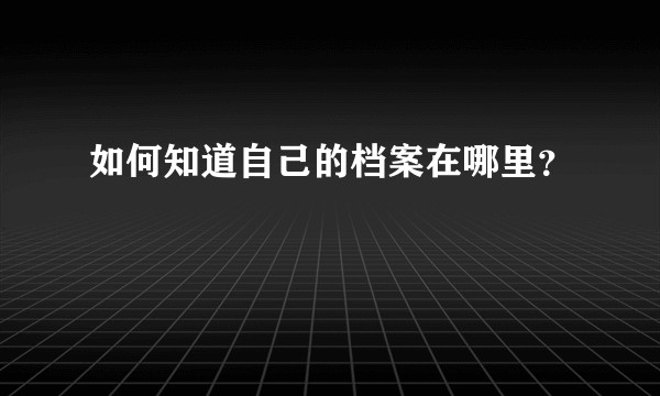 如何知道自己的档案在哪里？