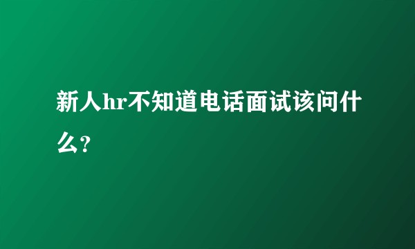 新人hr不知道电话面试该问什么?