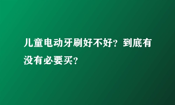 儿童电动牙刷好不好？到底有没有必要买？