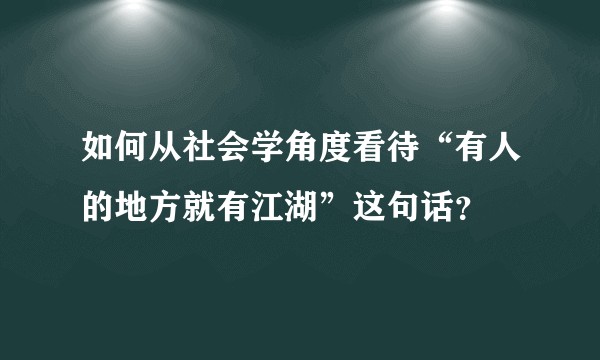 如何从社会学角度看待“有人的地方就有江湖”这句话？
