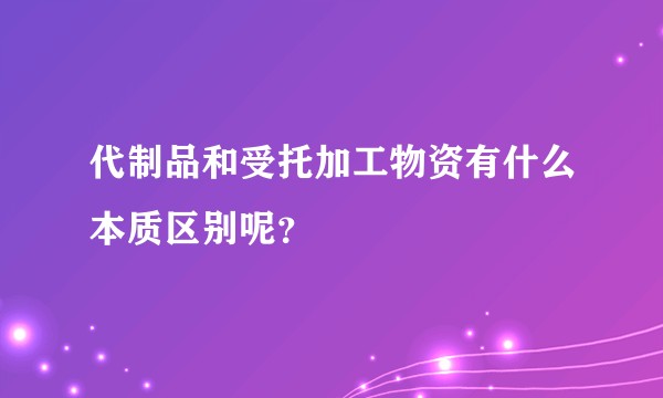 代制品和受托加工物资有什么本质区别呢？