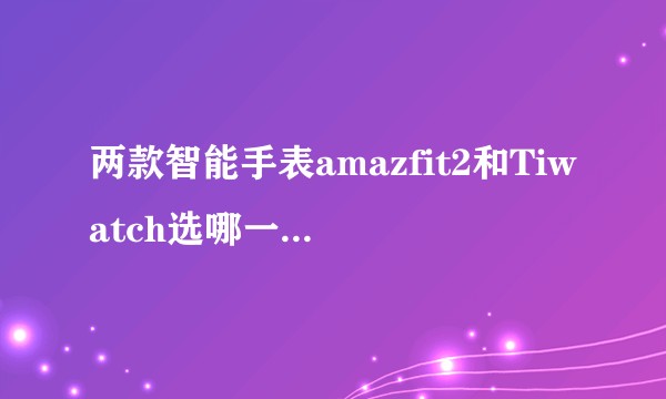 两款智能手表amazfit2和Tiwatch选哪一个比较好？