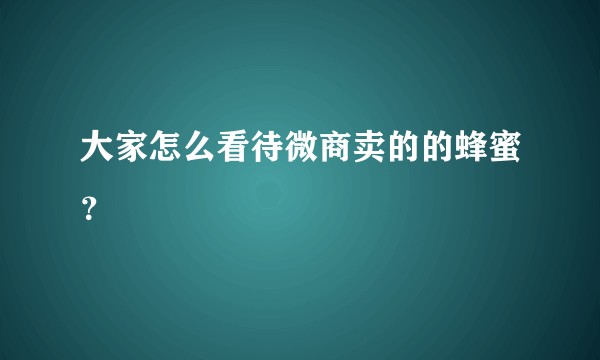 大家怎么看待微商卖的的蜂蜜？