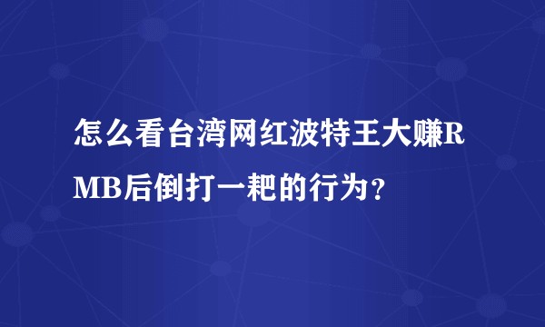 怎么看台湾网红波特王大赚RMB后倒打一耙的行为?