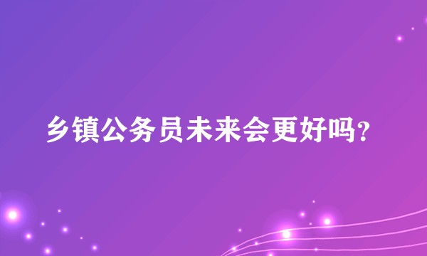 乡镇公务员未来会更好吗？