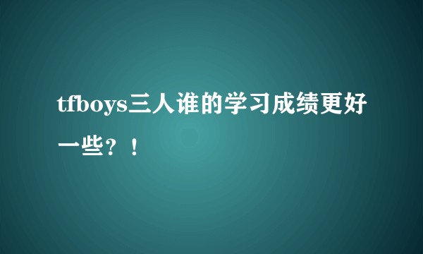 tfboys三人谁的学习成绩更好一些？！