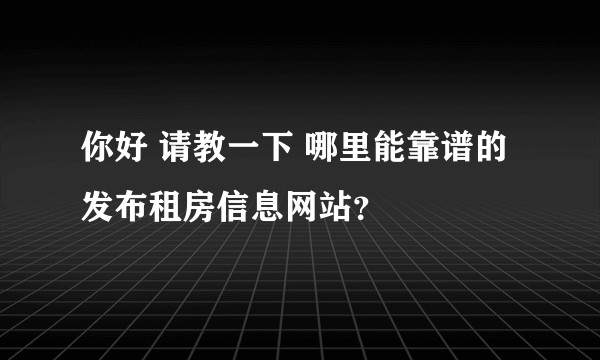 你好 请教一下 哪里能靠谱的发布租房信息网站？