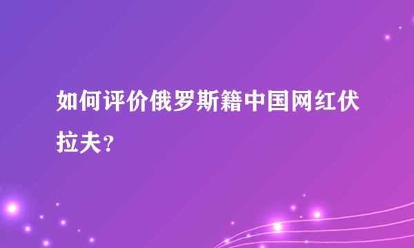 如何评价俄罗斯籍中国网红伏拉夫？