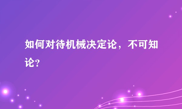 如何对待机械决定论，不可知论？