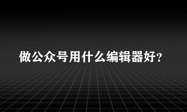 做公众号用什么编辑器好？