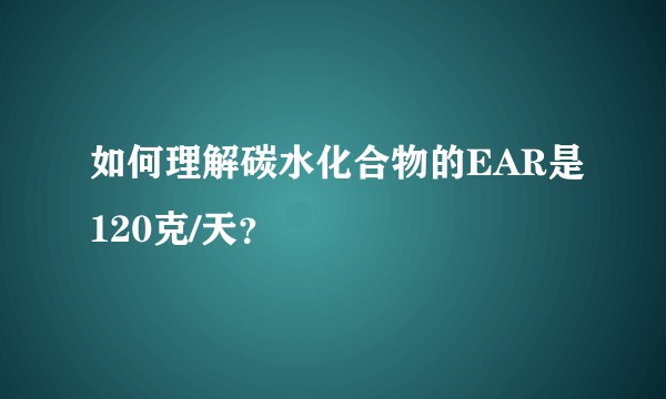 如何理解碳水化合物的EAR是120克/天？