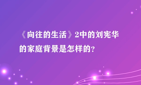 《向往的生活》2中的刘宪华的家庭背景是怎样的？