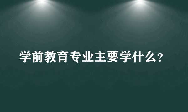 学前教育专业主要学什么？
