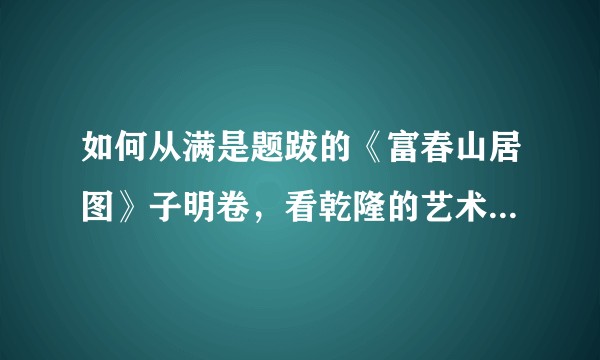 如何从满是题跋的《富春山居图》子明卷,看乾隆的艺术日记与眼光?
