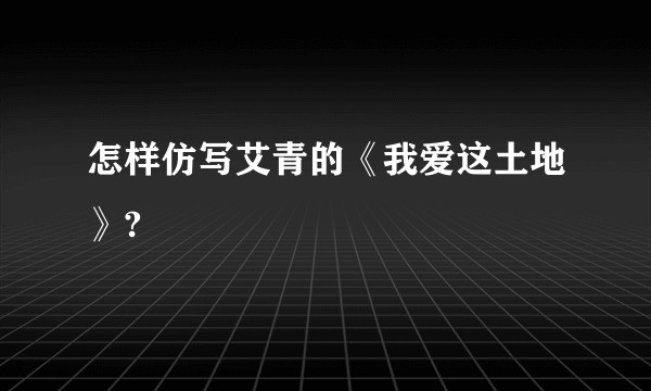 怎样仿写艾青的《我爱这土地》?