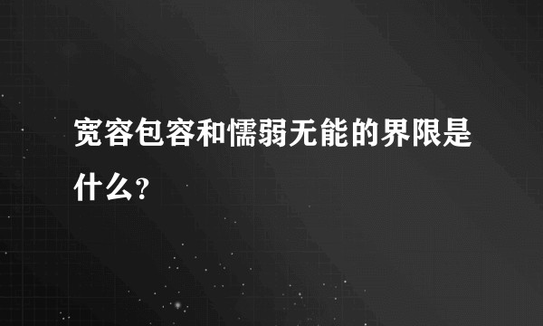 宽容包容和懦弱无能的界限是什么？