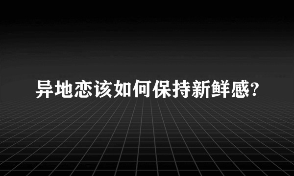 异地恋该如何保持新鲜感?