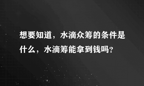 想要知道，水滴众筹的条件是什么，水滴筹能拿到钱吗？