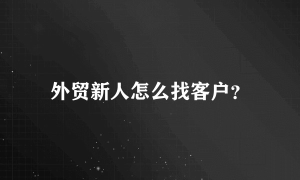 外贸新人怎么找客户？