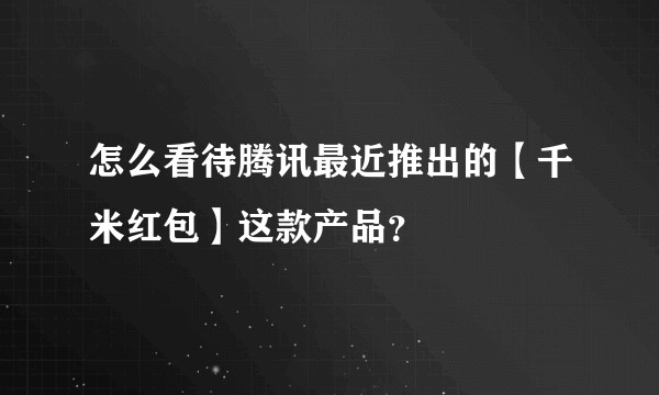 怎么看待腾讯最近推出的【千米红包】这款产品？