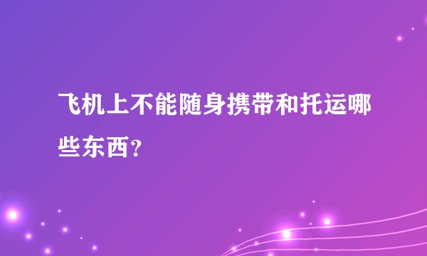飞机上不能随身携带和托运哪些东西？