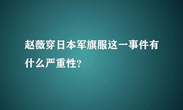 赵薇穿日本军旗服这一事件有什么严重性？