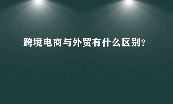 跨境电商与外贸有什么区别？