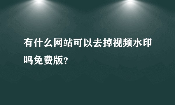 有什么网站可以去掉视频水印吗免费版？