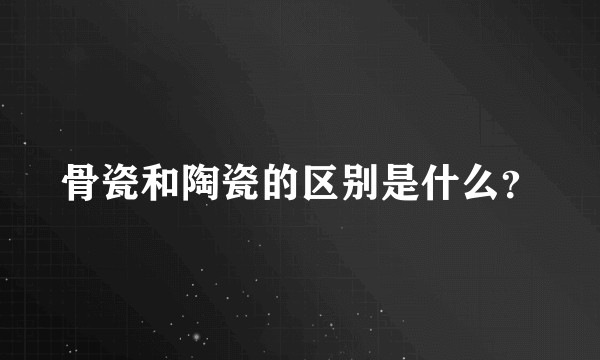 骨瓷和陶瓷的区别是什么？