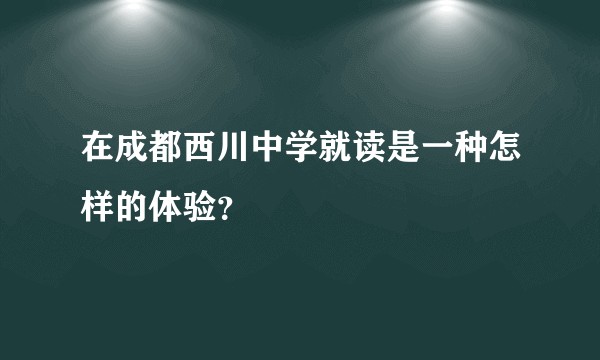 在成都西川中学就读是一种怎样的体验?