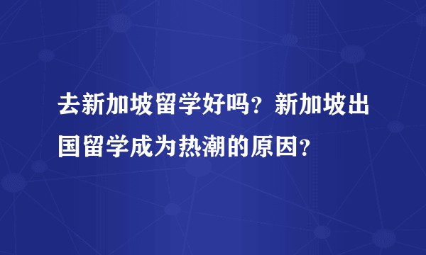 去新加坡留学好吗？新加坡出国留学成为热潮的原因？