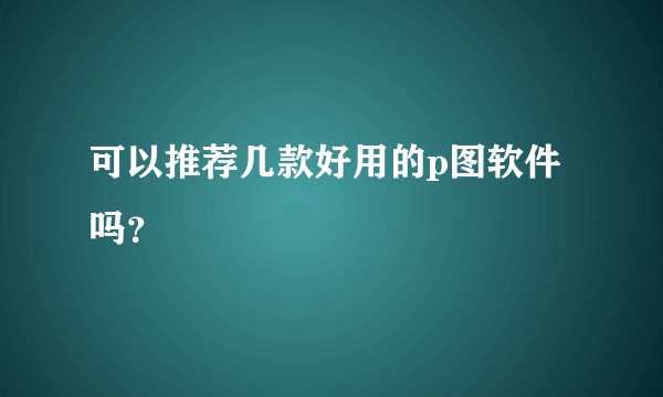 可以推荐几款好用的p图软件吗?