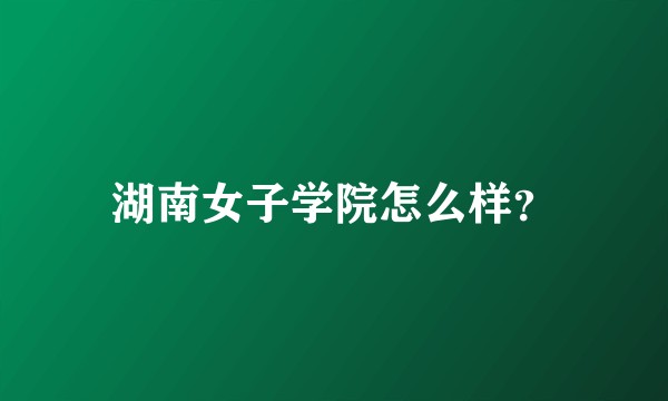 湖南女子学院怎么样？