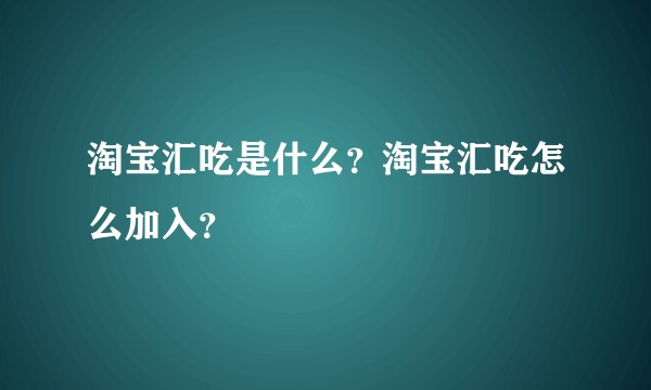 淘宝汇吃是什么？淘宝汇吃怎么加入？