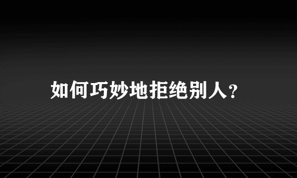 如何巧妙地拒绝别人?